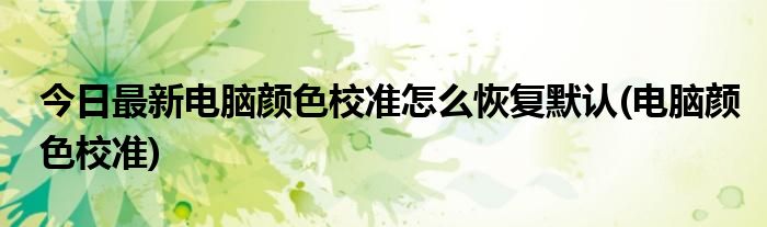 今日最新电脑颜色校准怎么恢复默认(电脑颜色校准)