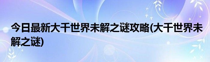 今日最新大千世界未解之谜攻略(大千世界未解之谜)