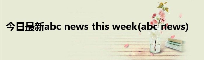 今日最新abc news this week(abc news)