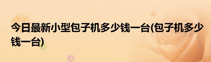 今日最新小型包子机多少钱一台(包子机多少钱一台)