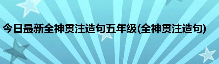 今日最新全神贯注造句五年级(全神贯注造句)