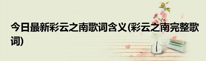 今日最新彩云之南歌词含义(彩云之南完整歌词)