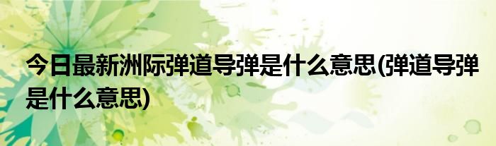 今日最新洲际弹道导弹是什么意思(弹道导弹是什么意思)
