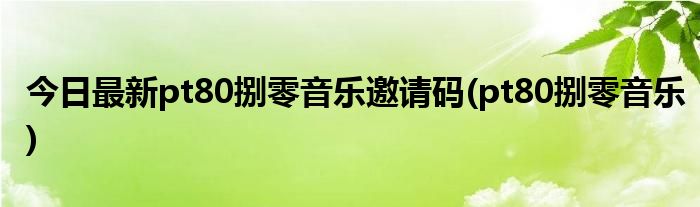今日最新pt80捌零音乐邀请码(pt80捌零音乐)