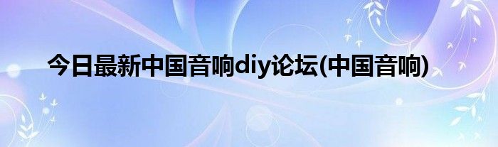 今日最新中国音响diy论坛(中国音响)