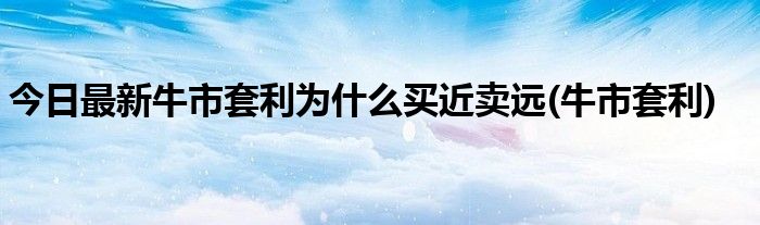 今日最新牛市套利为什么买近卖远(牛市套利)