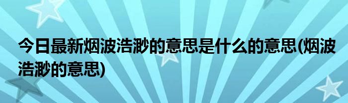 今日最新烟波浩渺的意思是什么的意思(烟波浩渺的意思)