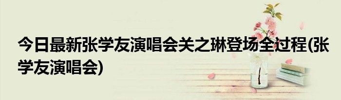 今日最新张学友演唱会关之琳登场全过程(张学友演唱会)