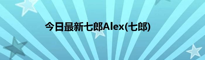今日最新七郎Alex(七郎)