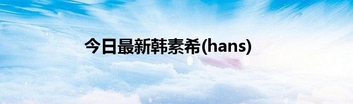 今日最新韩素希(hans)