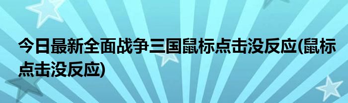 今日最新全面战争三国鼠标点击没反应(鼠标点击没反应)