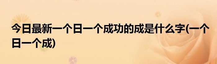 今日最新一个日一个成功的成是什么字(一个日一个成)