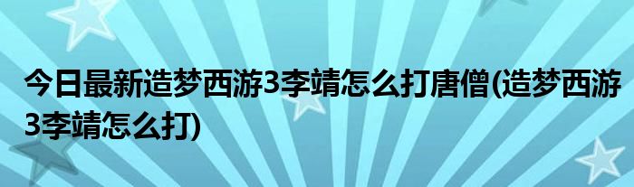 今日最新造梦西游3李靖怎么打唐僧(造梦西游3李靖怎么打)