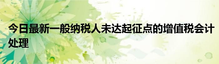 今日最新一般纳税人未达起征点的增值税会计处理