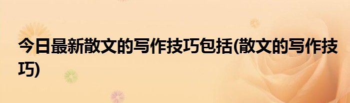 今日最新散文的写作技巧包括(散文的写作技巧)