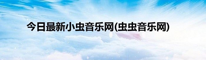 今日最新小虫音乐网(虫虫音乐网)