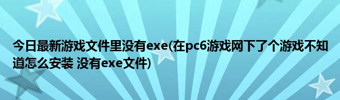 今日最新游戏文件里没有exe(在pc6游戏网下了个游戏不知道怎么安装 没有exe文件)