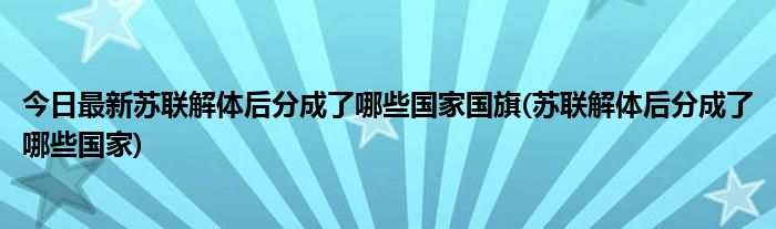 今日最新苏联解体后分成了哪些国家国旗(苏联解体后分成了哪些国家)