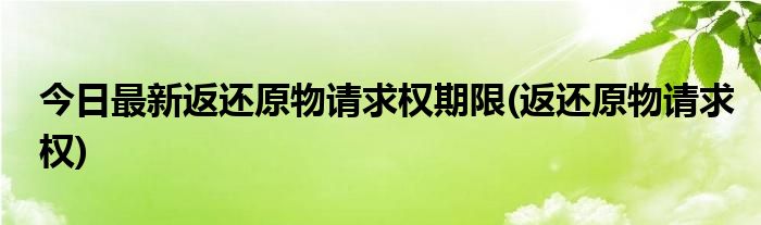今日最新返还原物请求权期限(返还原物请求权)