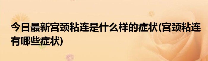 今日最新宫颈粘连是什么样的症状(宫颈粘连有哪些症状)
