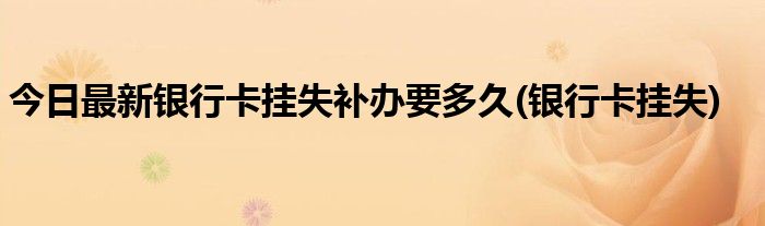 今日最新银行卡挂失补办要多久(银行卡挂失)