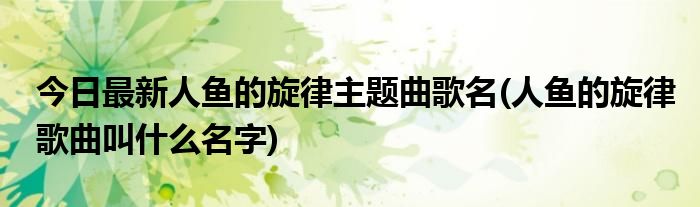 今日最新人鱼的旋律主题曲歌名(人鱼的旋律歌曲叫什么名字)