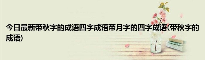 今日最新带秋字的成语四字成语带月字的四字成语(带秋字的成语)