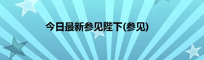 今日最新参见陛下(参见)