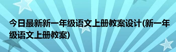 今日最新新一年级语文上册教案设计(新一年级语文上册教案)