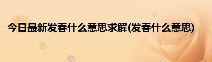 今日最新发春什么意思求解(发春什么意思)