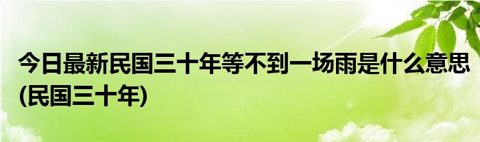 今日最新民国三十年等不到一场雨是什么意思(民国三十年)