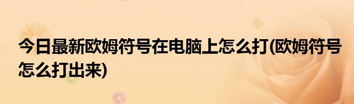 今日最新欧姆符号在电脑上怎么打(欧姆符号怎么打出来)