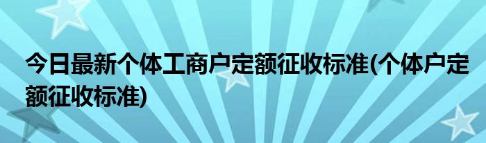 今日最新个体工商户定额征收标准(个体户定额征收标准)