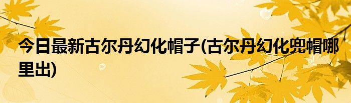 今日最新古尔丹幻化帽子(古尔丹幻化兜帽哪里出)