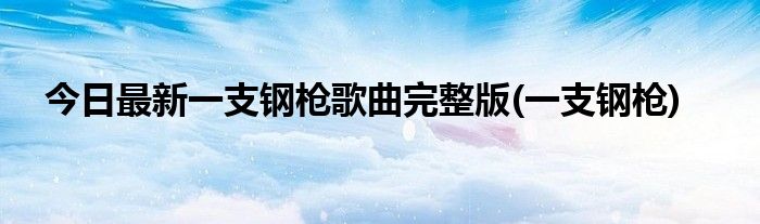 今日最新一支钢枪歌曲完整版(一支钢枪)