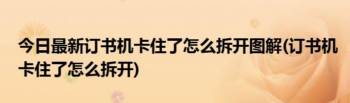 今日最新订书机卡住了怎么拆开图解(订书机卡住了怎么拆开)