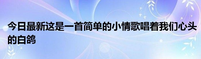 今日最新这是一首简单的小情歌唱着我们心头的白鸽