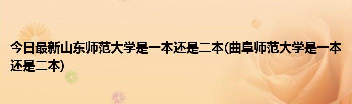 今日最新山东师范大学是一本还是二本(曲阜师范大学是一本还是二本)