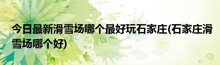 今日最新滑雪场哪个最好玩石家庄(石家庄滑雪场哪个好)