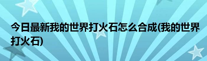 今日最新我的世界打火石怎么合成(我的世界打火石)