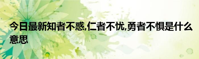 今日最新知者不惑,仁者不忧,勇者不惧是什么意思