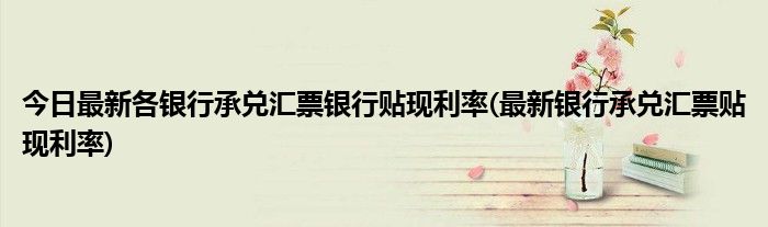 今日最新各银行承兑汇票银行贴现利率(最新银行承兑汇票贴现利率)