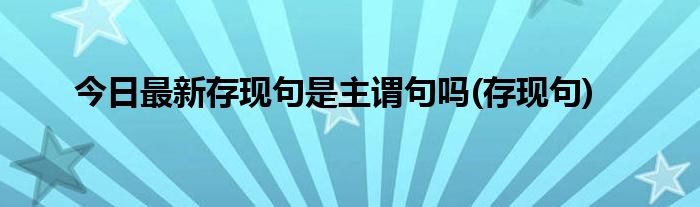 今日最新存现句是主谓句吗(存现句)