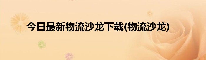 今日最新物流沙龙下载(物流沙龙)