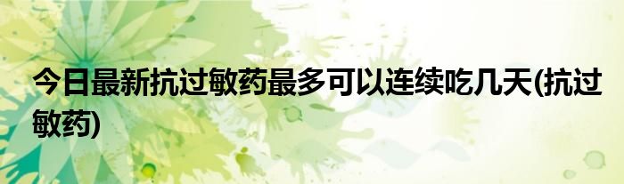 今日最新抗过敏药最多可以连续吃几天(抗过敏药)
