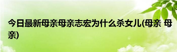 今日最新母亲母亲志宏为什么杀女儿(母亲 母亲)