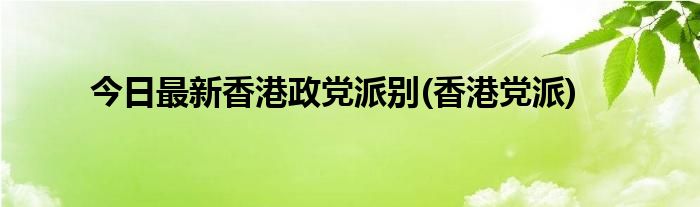 今日最新香港政党派别(香港党派)