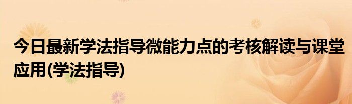 今日最新学法指导微能力点的考核解读与课堂应用(学法指导)