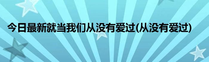 今日最新就当我们从没有爱过(从没有爱过)