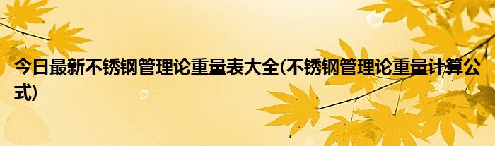 今日最新不锈钢管理论重量表大全(不锈钢管理论重量计算公式)